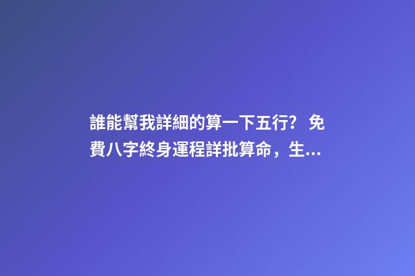 誰能幫我詳細的算一下五行？ 免費八字終身運程詳批算命，生辰八字算命運-第1張-觀點-玄機派